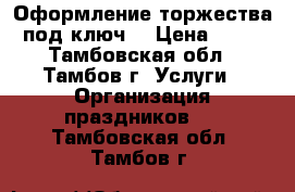 Оформление торжества под ключ  › Цена ­ 45 - Тамбовская обл., Тамбов г. Услуги » Организация праздников   . Тамбовская обл.,Тамбов г.